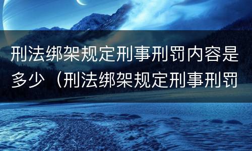 刑法绑架规定刑事刑罚内容是多少（刑法绑架规定刑事刑罚内容是多少条）