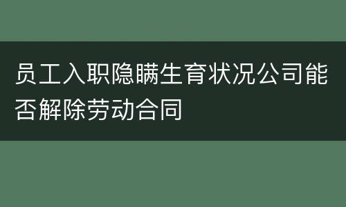 员工入职隐瞒生育状况公司能否解除劳动合同