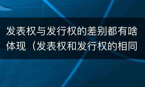 发表权与发行权的差别都有啥体现（发表权和发行权的相同点）