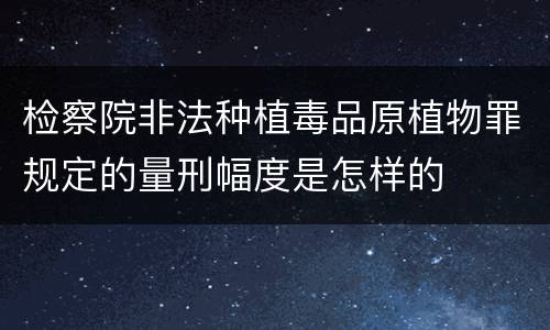 检察院非法种植毒品原植物罪规定的量刑幅度是怎样的