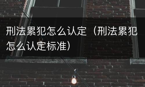 刑法累犯怎么认定（刑法累犯怎么认定标准）