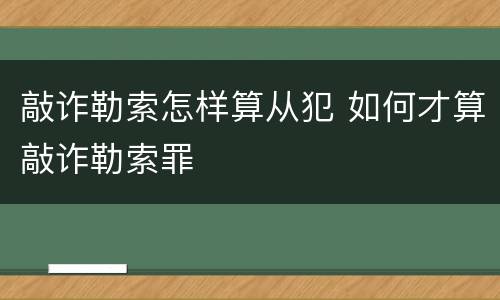 敲诈勒索怎样算从犯 如何才算敲诈勒索罪