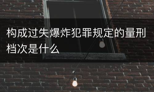 构成过失爆炸犯罪规定的量刑档次是什么