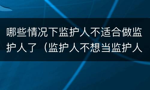 哪些情况下监护人不适合做监护人了（监护人不想当监护人可以吗）