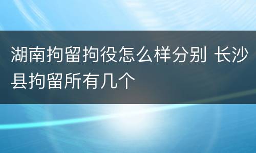 湖南拘留拘役怎么样分别 长沙县拘留所有几个
