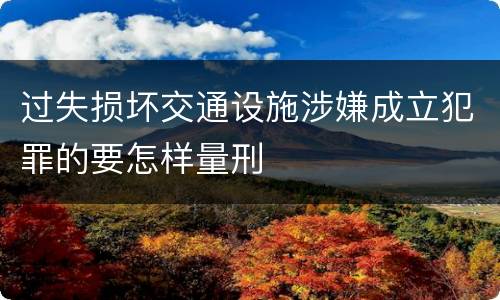 过失损坏交通设施涉嫌成立犯罪的要怎样量刑