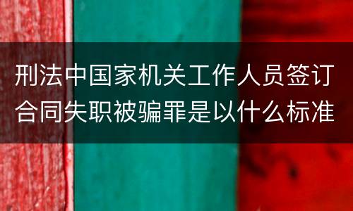 刑法中国家机关工作人员签订合同失职被骗罪是以什么标准立案的