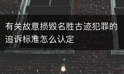 有关故意损毁名胜古迹犯罪的追诉标准怎么认定