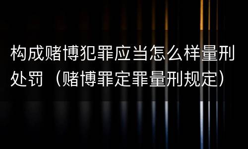 构成赌博犯罪应当怎么样量刑处罚（赌博罪定罪量刑规定）
