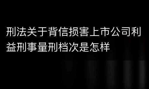 刑法关于背信损害上市公司利益刑事量刑档次是怎样