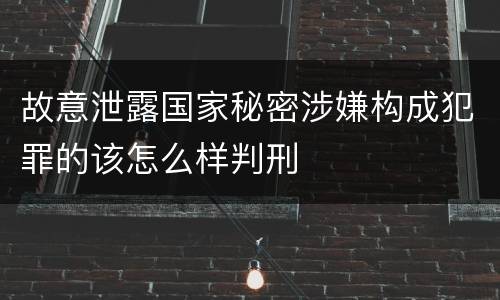 故意泄露国家秘密涉嫌构成犯罪的该怎么样判刑