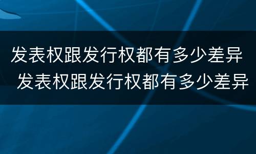 发表权跟发行权都有多少差异 发表权跟发行权都有多少差异呢