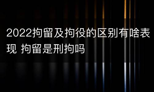 2022拘留及拘役的区别有啥表现 拘留是刑拘吗