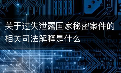 关于过失泄露国家秘密案件的相关司法解释是什么