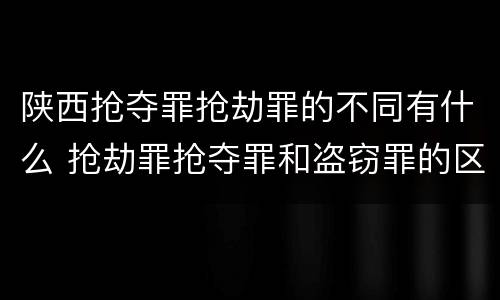陕西抢夺罪抢劫罪的不同有什么 抢劫罪抢夺罪和盗窃罪的区别