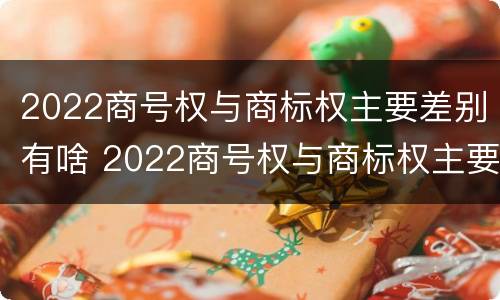 2022商号权与商标权主要差别有啥 2022商号权与商标权主要差别有啥不同