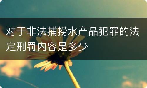 对于非法捕捞水产品犯罪的法定刑罚内容是多少