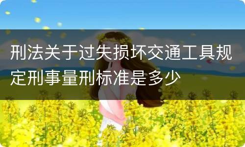 刑法关于过失损坏交通工具规定刑事量刑标准是多少