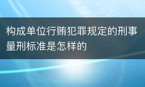 构成单位行贿犯罪规定的刑事量刑标准是怎样的