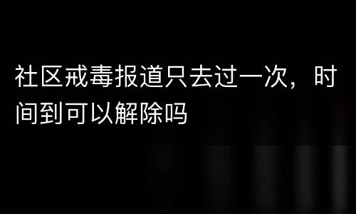 社区戒毒报道只去过一次，时间到可以解除吗