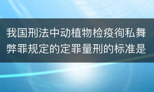 我国刑法中动植物检疫徇私舞弊罪规定的定罪量刑的标准是多少
