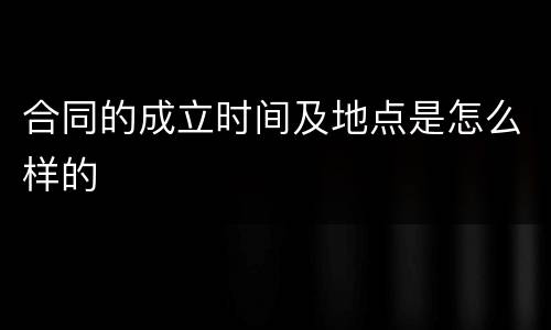 合同的成立时间及地点是怎么样的