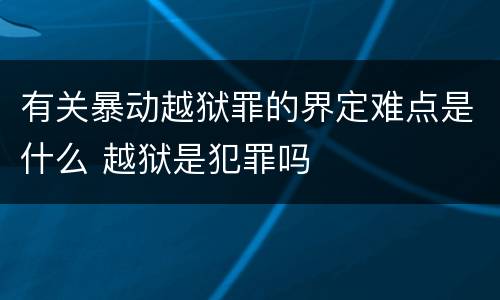 有关暴动越狱罪的界定难点是什么 越狱是犯罪吗