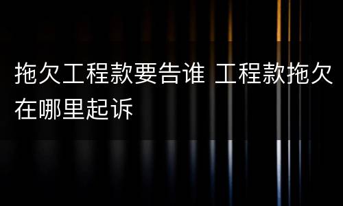 拖欠工程款要告谁 工程款拖欠在哪里起诉