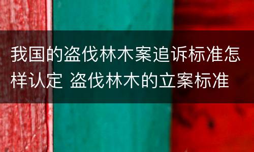 我国的盗伐林木案追诉标准怎样认定 盗伐林木的立案标准