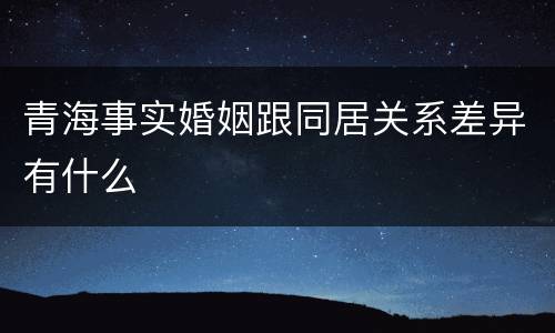青海事实婚姻跟同居关系差异有什么