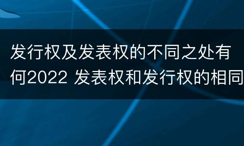 发行权及发表权的不同之处有何2022 发表权和发行权的相同点