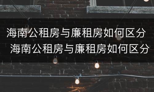 海南公租房与廉租房如何区分 海南公租房与廉租房如何区分图片