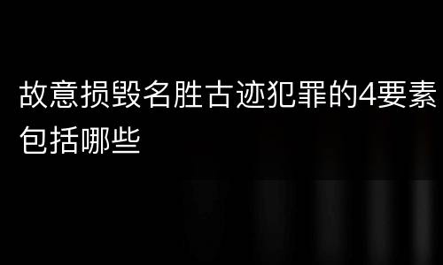 故意损毁名胜古迹犯罪的4要素包括哪些