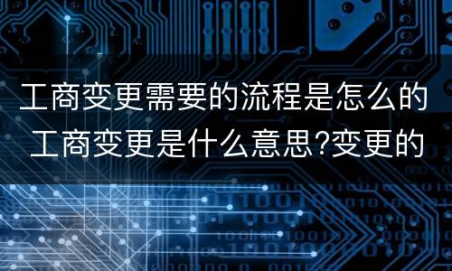 工商变更需要的流程是怎么的 工商变更是什么意思?变更的流程?
