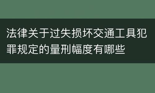 法律关于过失损坏交通工具犯罪规定的量刑幅度有哪些