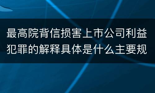 最高院背信损害上市公司利益犯罪的解释具体是什么主要规定