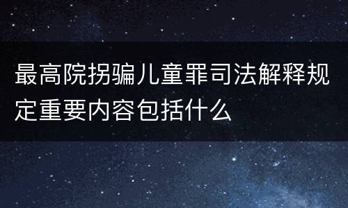 最高院拐骗儿童罪司法解释规定重要内容包括什么