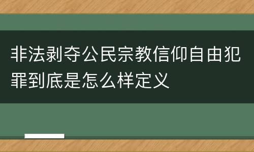 非法剥夺公民宗教信仰自由犯罪到底是怎么样定义