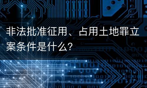 非法批准征用、占用土地罪立案条件是什么？