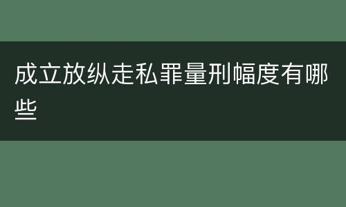 成立放纵走私罪量刑幅度有哪些