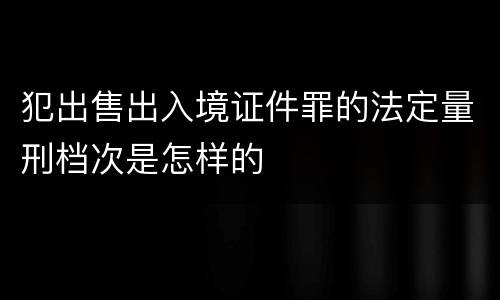 犯出售出入境证件罪的法定量刑档次是怎样的