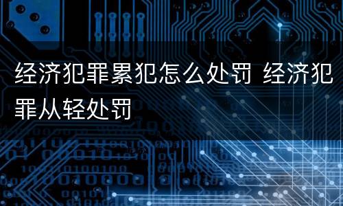 经济犯罪累犯怎么处罚 经济犯罪从轻处罚