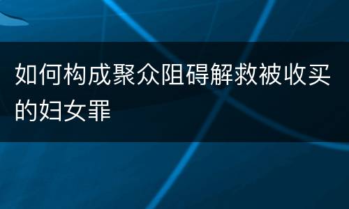 如何构成聚众阻碍解救被收买的妇女罪