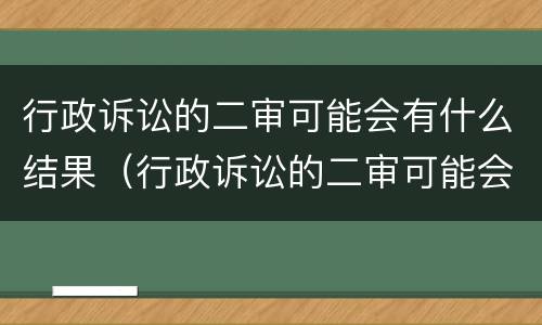 行政诉讼的二审可能会有什么结果（行政诉讼的二审可能会有什么结果嘛）