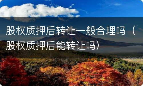 股权质押后转让一般合理吗（股权质押后能转让吗）