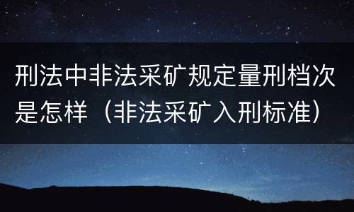 刑法中非法采矿规定量刑档次是怎样（非法采矿入刑标准）