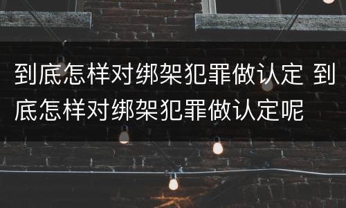 到底怎样对绑架犯罪做认定 到底怎样对绑架犯罪做认定呢