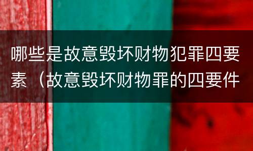 哪些是故意毁坏财物犯罪四要素（故意毁坏财物罪的四要件）