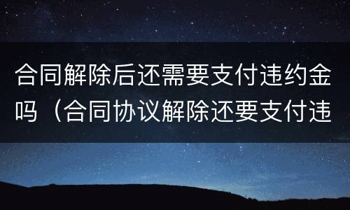 合同解除后还需要支付违约金吗（合同协议解除还要支付违约金吗）
