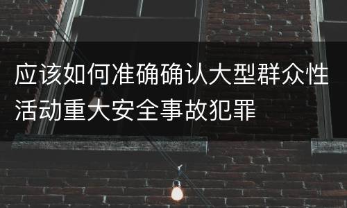 应该如何准确确认大型群众性活动重大安全事故犯罪